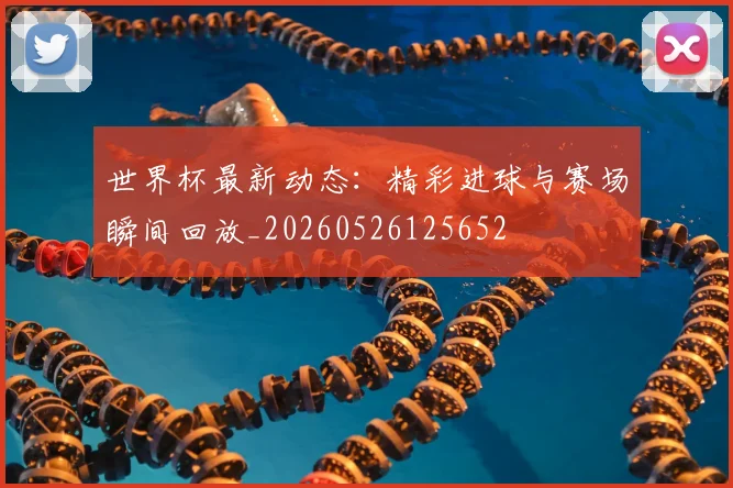 世界杯最新动态:精彩进球与赛场瞬间回放_20260526125652