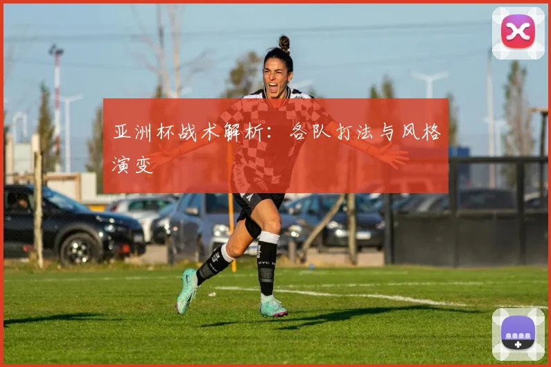 亚洲杯战术解析:各队打法与风格演变
