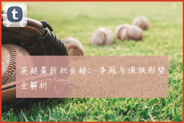 英超最新积分榜：争冠与保级形势全解析