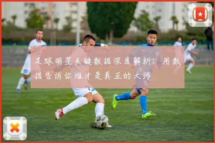 足球明星关键数据深度解析:用数据告诉你谁才是真正的大师