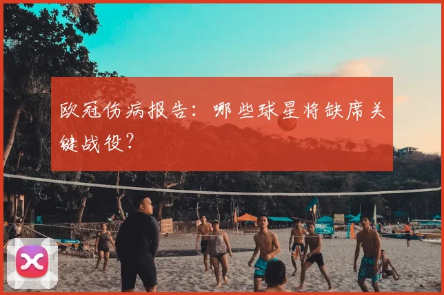 欧冠伤病报告:哪些球星将缺席关键战役?
