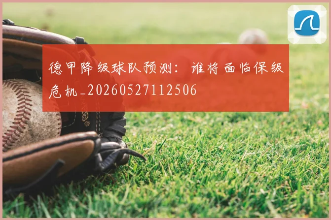 德甲降级球队预测：谁将面临保级危机_20260527112506
